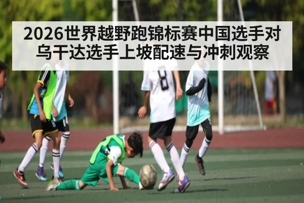 2026世界越野跑锦标赛中国选手对乌干达选手上坡配速与冲刺观察