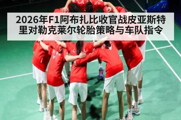 2026年F1阿布扎比收官战皮亚斯特里对勒克莱尔轮胎策略与车队指令