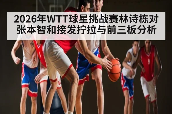 2026年WTT球星挑战赛林诗栋对张本智和接发拧拉与前三板分析